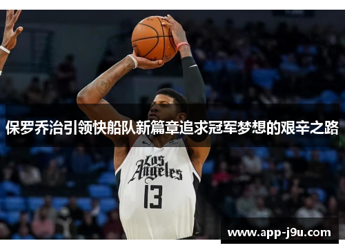 保罗乔治引领快船队新篇章追求冠军梦想的艰辛之路 保罗乔治引领快船队新篇章追求冠军梦想的艰辛之路