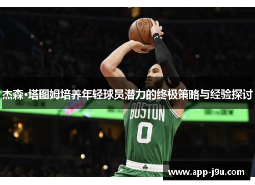 杰森·塔图姆培养年轻球员潜力的终极策略与经验探讨 杰森·塔图姆培养年轻球员潜力的终极策略与经验探讨