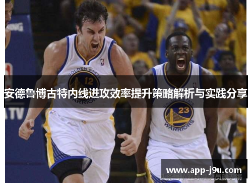 安德鲁博古特内线进攻效率提升策略解析与实践分享 安德鲁博古特内线进攻效率提升策略解析与实践分享