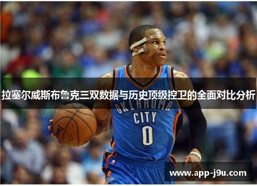 拉塞尔威斯布鲁克三双数据与历史顶级控卫的全面对比分析 拉塞尔威斯布鲁克三双数据与历史顶级控卫的全面对比分析
