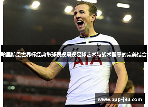 哈里凯恩世界杯经典带球表现展现足球艺术与战术智慧的完美结合 哈里凯恩世界杯经典带球表现展现足球艺术与战术智慧的完美结合