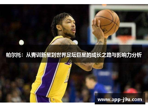 帕尔托:从青训新星到世界足坛巨星的成长之路与影响力分析 帕尔托:从青训新星到世界足坛巨星的成长之路与影响力分析