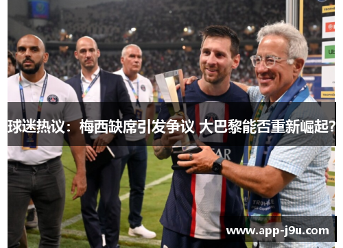 球迷热议:梅西缺席引发争议 大巴黎能否重新崛起? 球迷热议:梅西缺席引发争议 大巴黎能否重新崛起?