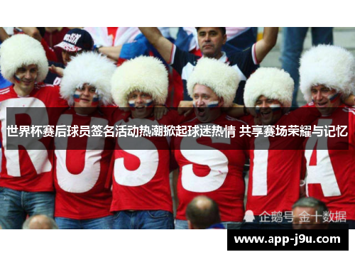 世界杯赛后球员签名活动热潮掀起球迷热情 共享赛场荣耀与记忆