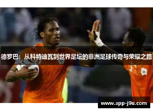 德罗巴:从科特迪瓦到世界足坛的非洲足球传奇与荣耀之路 德罗巴:从科特迪瓦到世界足坛的非洲足球传奇与荣耀之路