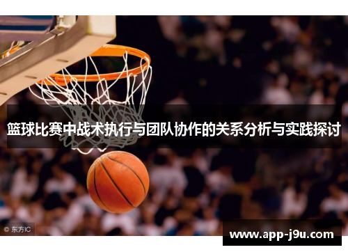 篮球比赛中战术执行与团队协作的关系分析与实践探讨 篮球比赛中战术执行与团队协作的关系分析与实践探讨