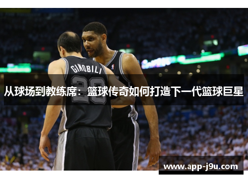从球场到教练席:篮球传奇如何打造下一代篮球巨星 从球场到教练席:篮球传奇如何打造下一代篮球巨星