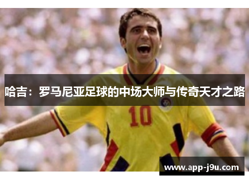 哈吉：罗马尼亚足球的中场大师与传奇天才之路