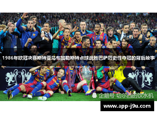 1986年欧冠决赛斯特亚乌布加勒斯特点球战胜巴萨历史性夺冠的背后故事