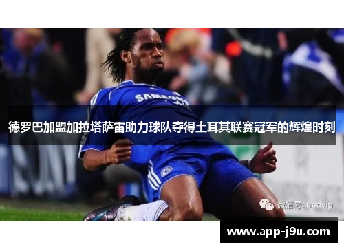德罗巴加盟加拉塔萨雷助力球队夺得土耳其联赛冠军的辉煌时刻 德罗巴加盟加拉塔萨雷助力球队夺得土耳其联赛冠军的辉煌时刻