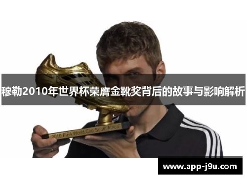 穆勒2010年世界杯荣膺金靴奖背后的故事与影响解析