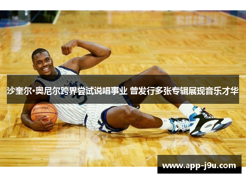 沙奎尔·奥尼尔跨界尝试说唱事业 曾发行多张专辑展现音乐才华 沙奎尔·奥尼尔跨界尝试说唱事业 曾发行多张专辑展现音乐才华