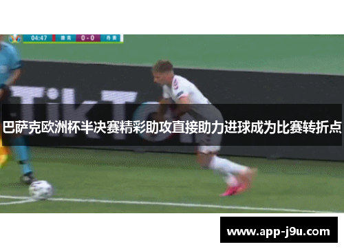 巴萨克欧洲杯半决赛精彩助攻直接助力进球成为比赛转折点 巴萨克欧洲杯半决赛精彩助攻直接助力进球成为比赛转折点