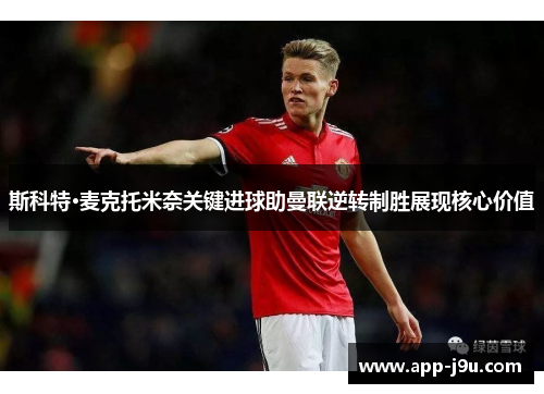 斯科特·麦克托米奈关键进球助曼联逆转制胜展现核心价值