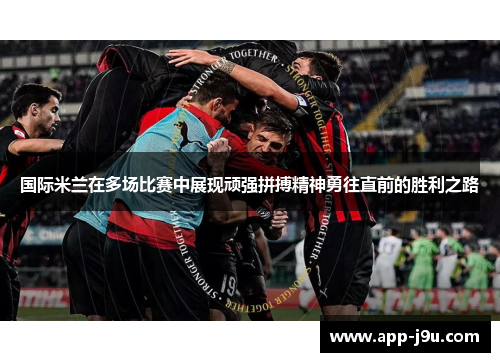 国际米兰在多场比赛中展现顽强拼搏精神勇往直前的胜利之路 国际米兰在多场比赛中展现顽强拼搏精神勇往直前的胜利之路