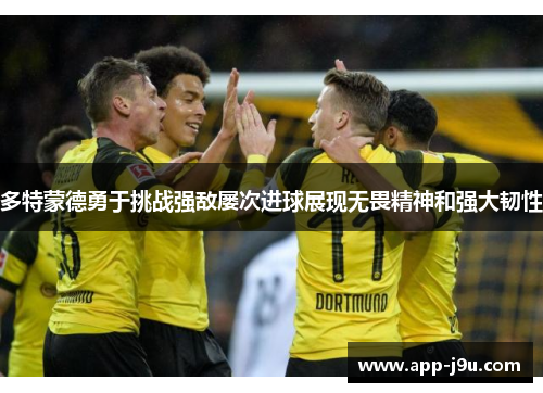 多特蒙德勇于挑战强敌屡次进球展现无畏精神和强大韧性 多特蒙德勇于挑战强敌屡次进球展现无畏精神和强大韧性
