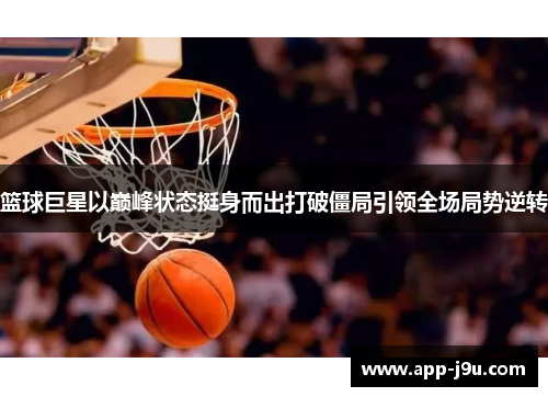 篮球巨星以巅峰状态挺身而出打破僵局引领全场局势逆转 篮球巨星以巅峰状态挺身而出打破僵局引领全场局势逆转