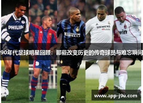 90年代足球明星回顾:那些改变历史的传奇球员与难忘瞬间 90年代足球明星回顾:那些改变历史的传奇球员与难忘瞬间