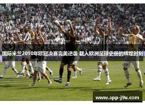 国际米兰2010年欧冠决赛完美逆袭 载入欧洲足球史册的辉煌时刻 国际米兰2010年欧冠决赛完美逆袭 载入欧洲足球史册的辉煌时刻