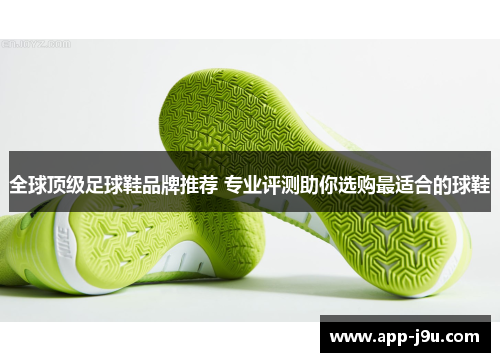 全球顶级足球鞋品牌推荐 专业评测助你选购最适合的球鞋 全球顶级足球鞋品牌推荐 专业评测助你选购最适合的球鞋