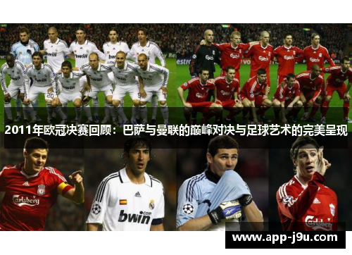 2011年欧冠决赛回顾:巴萨与曼联的巅峰对决与足球艺术的完美呈现 2011年欧冠决赛回顾:巴萨与曼联的巅峰对决与足球艺术的完美呈现