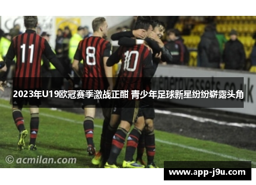 2023年U19欧冠赛季激战正酣 青少年足球新星纷纷崭露头角 2023年U19欧冠赛季激战正酣 青少年足球新星纷纷崭露头角