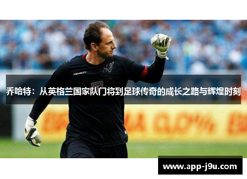 乔哈特:从英格兰国家队门将到足球传奇的成长之路与辉煌时刻 乔哈特:从英格兰国家队门将到足球传奇的成长之路与辉煌时刻