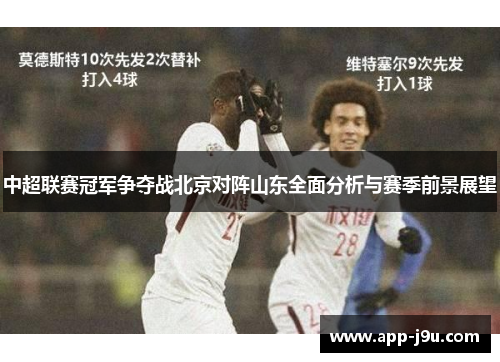 中超联赛冠军争夺战北京对阵山东全面分析与赛季前景展望