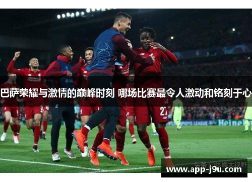 巴萨荣耀与激情的巅峰时刻 哪场比赛最令人激动和铭刻于心 巴萨荣耀与激情的巅峰时刻 哪场比赛最令人激动和铭刻于心