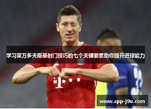 学习莱万多夫斯基射门技巧的七个关键要素助你提升进球能力 学习莱万多夫斯基射门技巧的七个关键要素助你提升进球能力