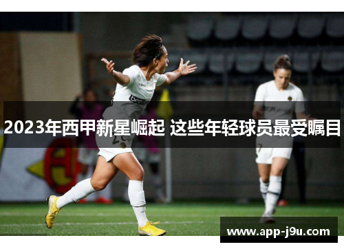 2023年西甲新星崛起 这些年轻球员最受瞩目 2023年西甲新星崛起 这些年轻球员最受瞩目