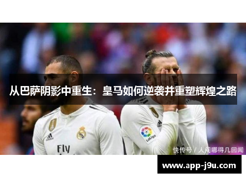 从巴萨阴影中重生：皇马如何逆袭并重塑辉煌之路