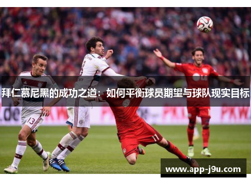 拜仁慕尼黑的成功之道:如何平衡球员期望与球队现实目标 拜仁慕尼黑的成功之道:如何平衡球员期望与球队现实目标