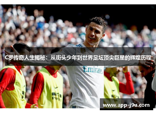 C罗传奇人生揭秘:从街头少年到世界足坛顶尖巨星的辉煌历程 C罗传奇人生揭秘:从街头少年到世界足坛顶尖巨星的辉煌历程