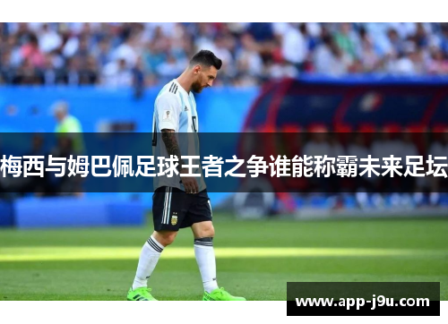 梅西与姆巴佩足球王者之争谁能称霸未来足坛