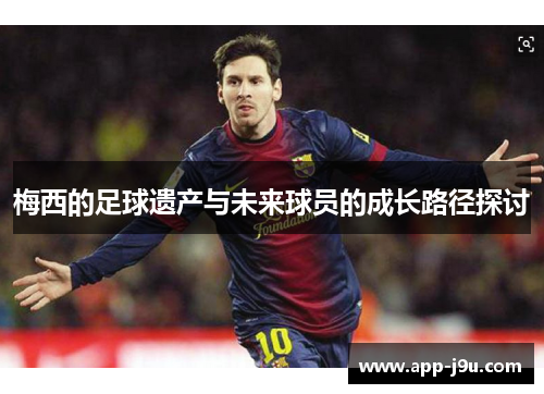 梅西的足球遗产与未来球员的成长路径探讨