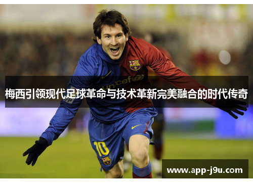 梅西引领现代足球革命与技术革新完美融合的时代传奇