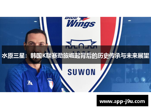 水原三星:韩国K联赛劲旅崛起背后的历史传承与未来展望 水原三星:韩国K联赛劲旅崛起背后的历史传承与未来展望