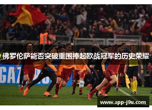 佛罗伦萨能否突破重围捧起欧战冠军的历史荣耀 佛罗伦萨能否突破重围捧起欧战冠军的历史荣耀