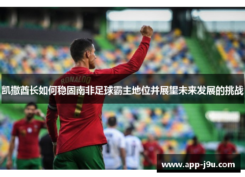 凯撒酋长如何稳固南非足球霸主地位并展望未来发展的挑战 凯撒酋长如何稳固南非足球霸主地位并展望未来发展的挑战