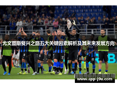 尤文图斯复兴之路五大关键因素解析及其未来发展方向