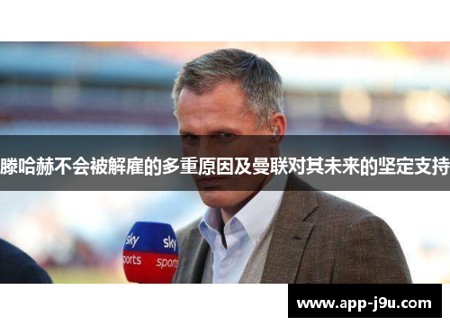 滕哈赫不会被解雇的多重原因及曼联对其未来的坚定支持