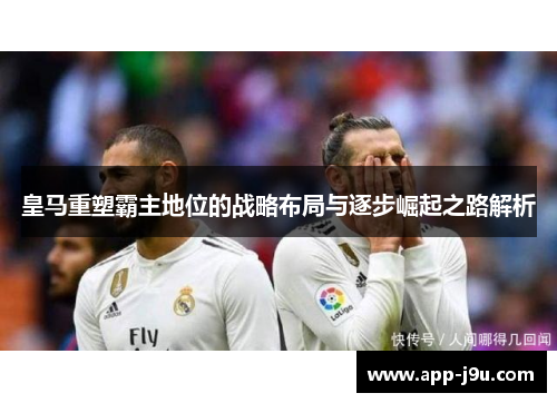 皇马重塑霸主地位的战略布局与逐步崛起之路解析