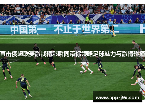 直击俄超联赛激战精彩瞬间带你领略足球魅力与激情碰撞 直击俄超联赛激战精彩瞬间带你领略足球魅力与激情碰撞