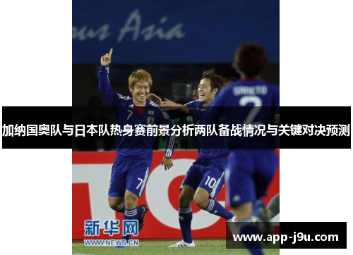 加纳国奥队与日本队热身赛前景分析两队备战情况与关键对决预测 加纳国奥队与日本队热身赛前景分析两队备战情况与关键对决预测