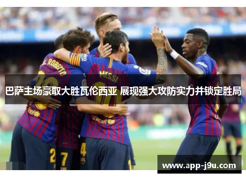 巴萨主场豪取大胜瓦伦西亚 展现强大攻防实力并锁定胜局