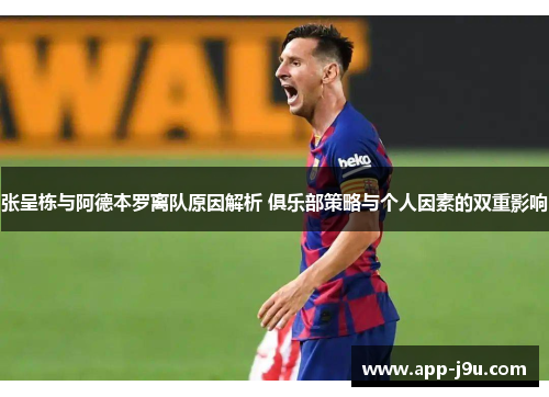 张呈栋与阿德本罗离队原因解析 俱乐部策略与个人因素的双重影响 张呈栋与阿德本罗离队原因解析 俱乐部策略与个人因素的双重影响