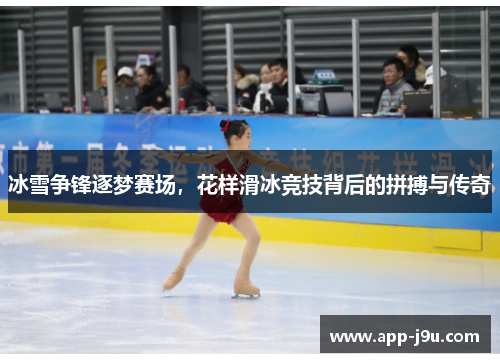 冰雪争锋逐梦赛场，花样滑冰竞技背后的拼搏与传奇