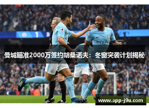 曼城瞄准2000万签约胡桑诺夫：冬窗突袭计划揭秘