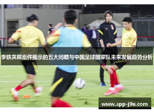 李铁贪腐案件揭示的五大问题与中国足球国家队未来发展趋势分析